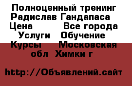 Полноценный тренинг Радислав Гандапаса › Цена ­ 990 - Все города Услуги » Обучение. Курсы   . Московская обл.,Химки г.